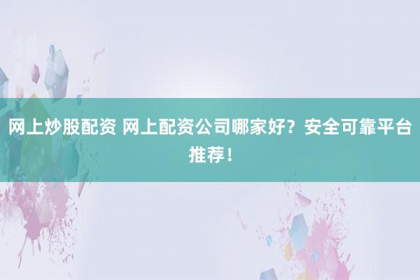 网上炒股配资 网上配资公司哪家好？安全可靠平台推荐！