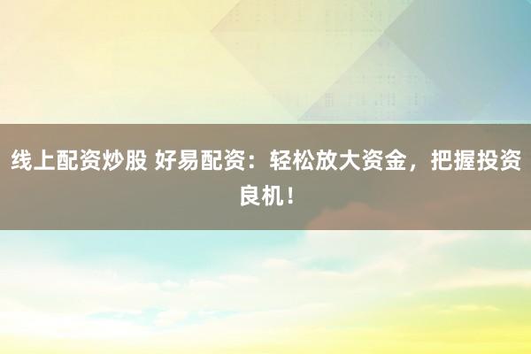 线上配资炒股 好易配资：轻松放大资金，把握投资良机！