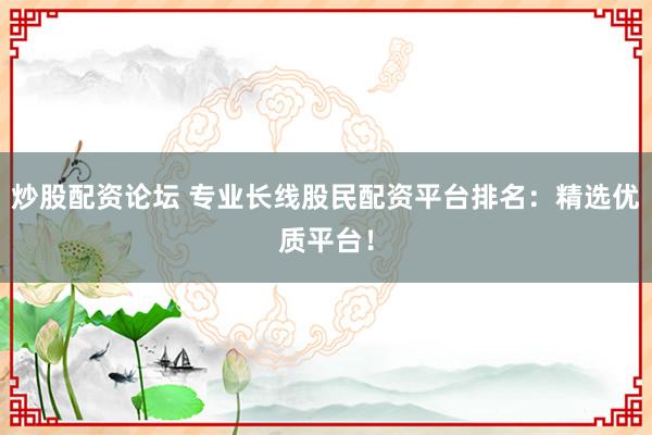 炒股配资论坛 专业长线股民配资平台排名：精选优质平台！