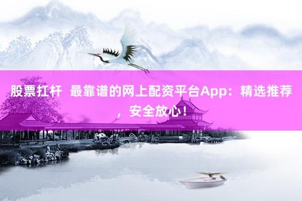 股票扛杆  最靠谱的网上配资平台App：精选推荐，安全放心！