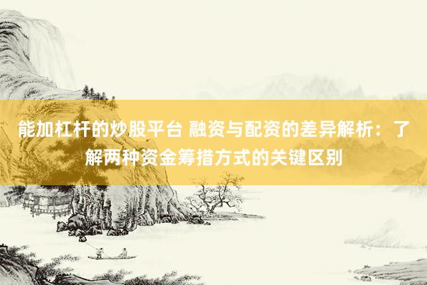 能加杠杆的炒股平台 融资与配资的差异解析：了解两种资金筹措方式的关键区别