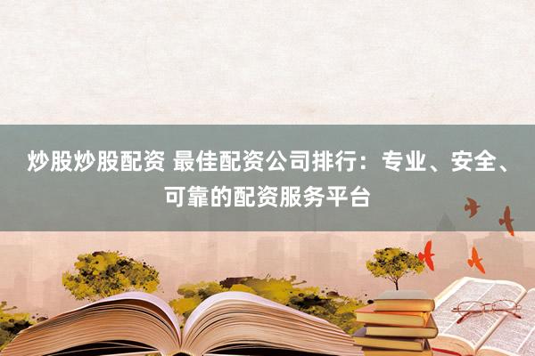 炒股炒股配资 最佳配资公司排行：专业、安全、可靠的配资服务平台
