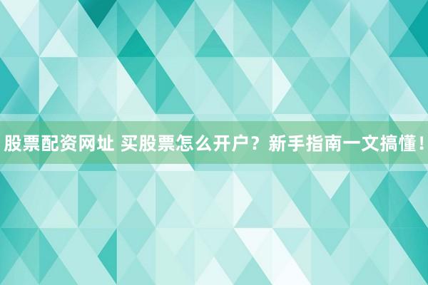 股票配资网址 买股票怎么开户？新手指南一文搞懂！
