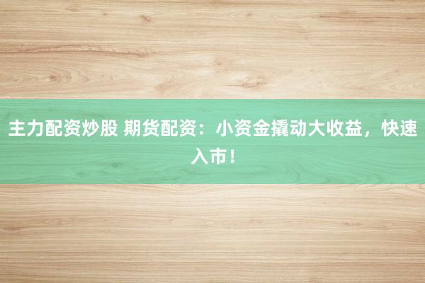 主力配资炒股 期货配资：小资金撬动大收益，快速入市！