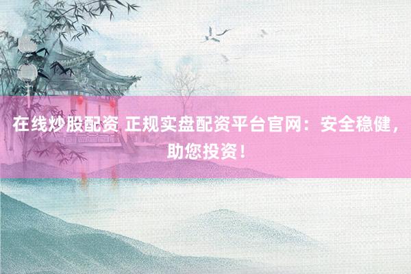 在线炒股配资 正规实盘配资平台官网：安全稳健，助您投资！
