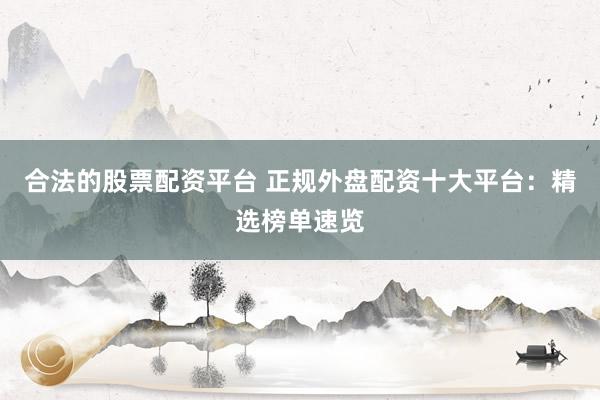 合法的股票配资平台 正规外盘配资十大平台：精选榜单速览