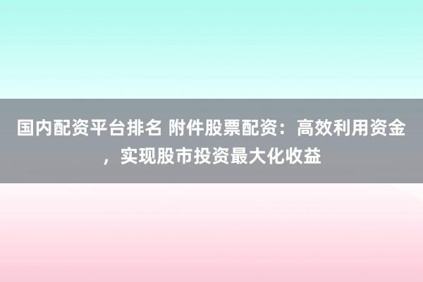 国内配资平台排名 附件股票配资：高效利用资金，实现股市投资最大化收益