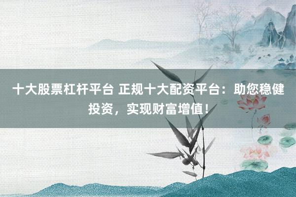 十大股票杠杆平台 正规十大配资平台：助您稳健投资，实现财富增值！