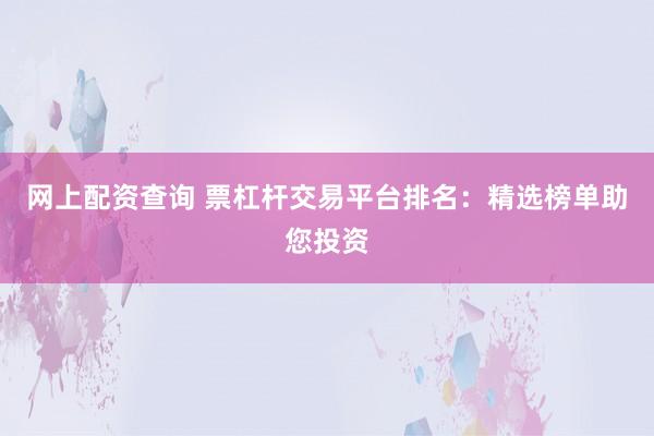 网上配资查询 票杠杆交易平台排名：精选榜单助您投资