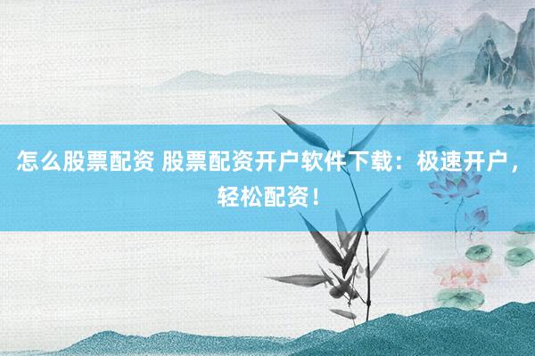 怎么股票配资 股票配资开户软件下载：极速开户，轻松配资！