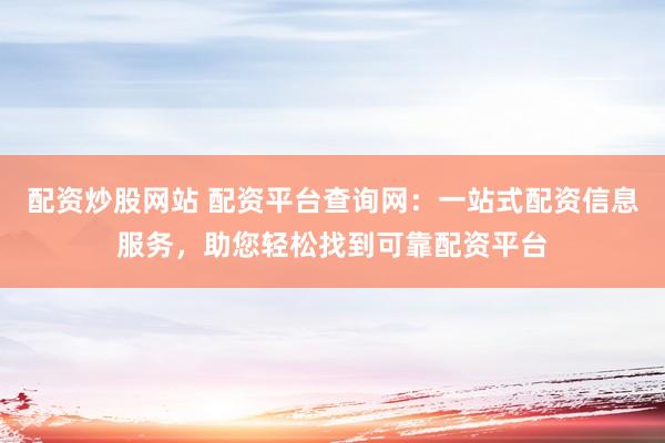 配资炒股网站 配资平台查询网：一站式配资信息服务，助您轻松找到可靠配资平台