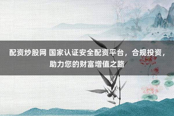 配资炒股网 国家认证安全配资平台，合规投资，助力您的财富增值之路