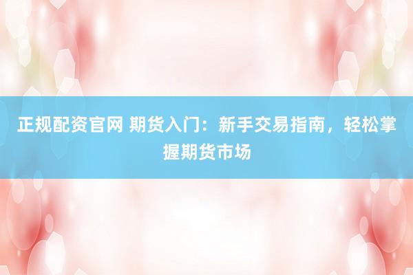 正规配资官网 期货入门：新手交易指南，轻松掌握期货市场