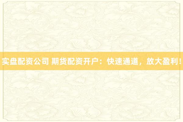 实盘配资公司 期货配资开户：快速通道，放大盈利！