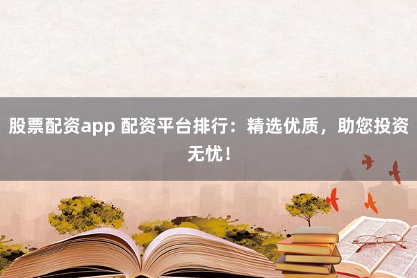 股票配资app 配资平台排行：精选优质，助您投资无忧！