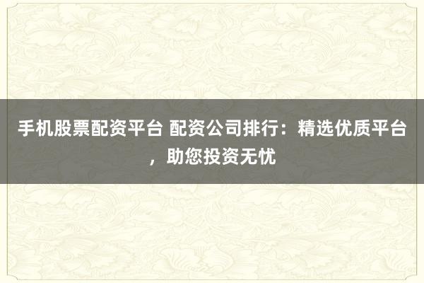 手机股票配资平台 配资公司排行：精选优质平台，助您投资无忧