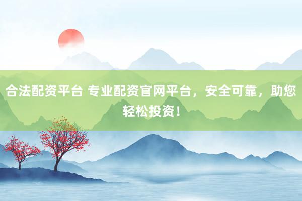 合法配资平台 专业配资官网平台，安全可靠，助您轻松投资！