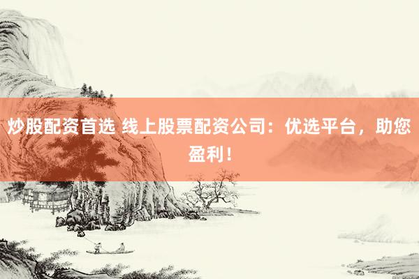 炒股配资首选 线上股票配资公司：优选平台，助您盈利！