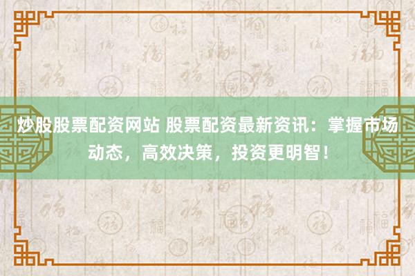 炒股股票配资网站 股票配资最新资讯：掌握市场动态，高效决策，投资更明智！