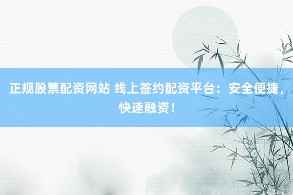 正规股票配资网站 线上签约配资平台：安全便捷，快速融资！