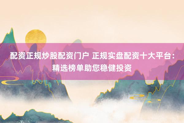 配资正规炒股配资门户 正规实盘配资十大平台：精选榜单助您稳健投资