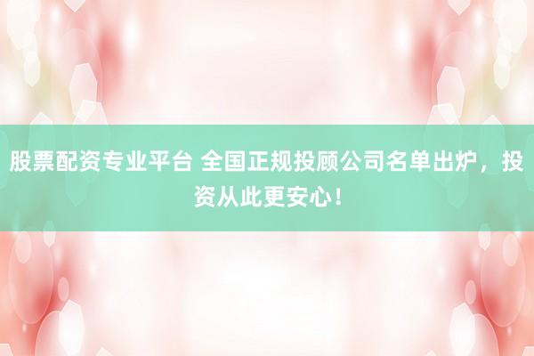 股票配资专业平台 全国正规投顾公司名单出炉，投资从此更安心！