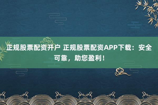 正规股票配资开户 正规股票配资APP下载：安全可靠，助您盈利！