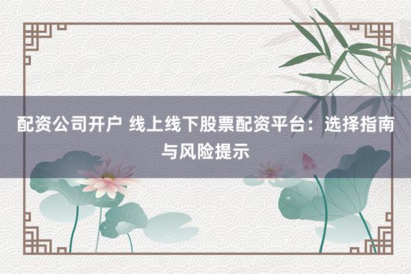 配资公司开户 线上线下股票配资平台：选择指南与风险提示