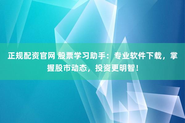 正规配资官网 股票学习助手：专业软件下载，掌握股市动态，投资更明智！