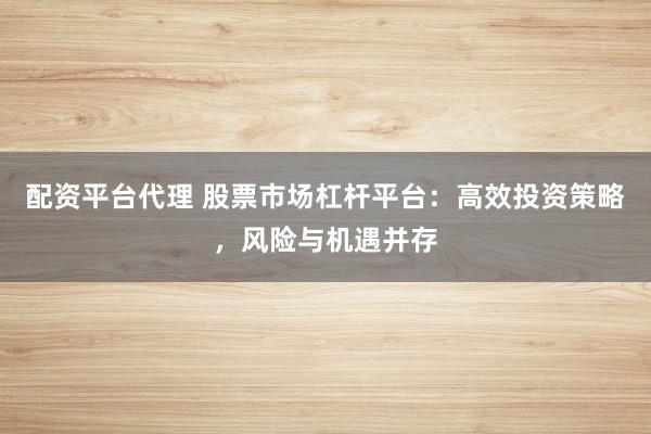 配资平台代理 股票市场杠杆平台：高效投资策略，风险与机遇并存
