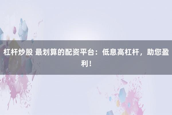 杠杆炒股 最划算的配资平台：低息高杠杆，助您盈利！