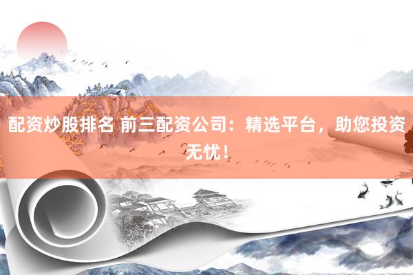 配资炒股排名 前三配资公司：精选平台，助您投资无忧！