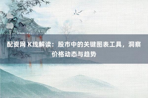 配资网 K线解读：股市中的关键图表工具，洞察价格动态与趋势
