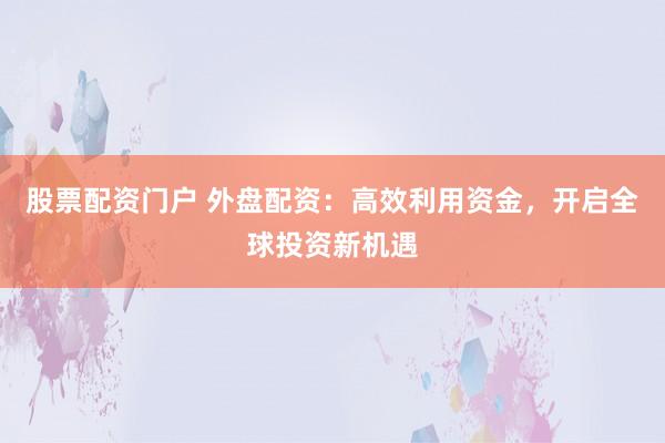 股票配资门户 外盘配资：高效利用资金，开启全球投资新机遇