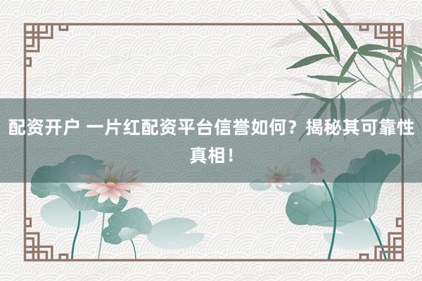 配资开户 一片红配资平台信誉如何？揭秘其可靠性真相！