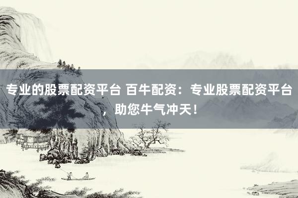 专业的股票配资平台 百牛配资：专业股票配资平台，助您牛气冲天！