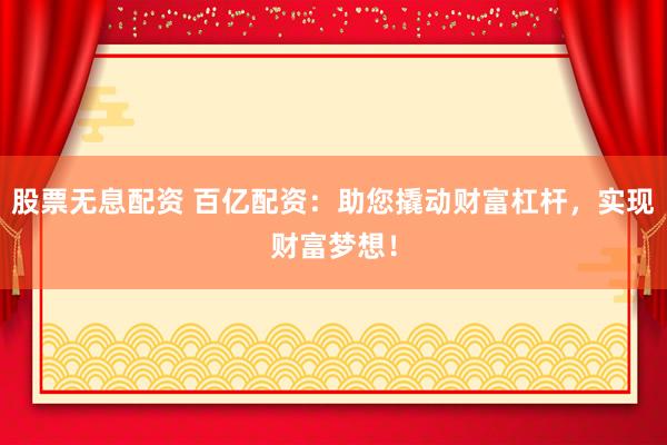 股票无息配资 百亿配资：助您撬动财富杠杆，实现财富梦想！