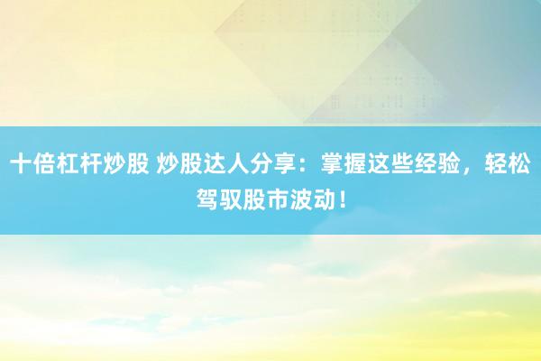 十倍杠杆炒股 炒股达人分享：掌握这些经验，轻松驾驭股市波动！