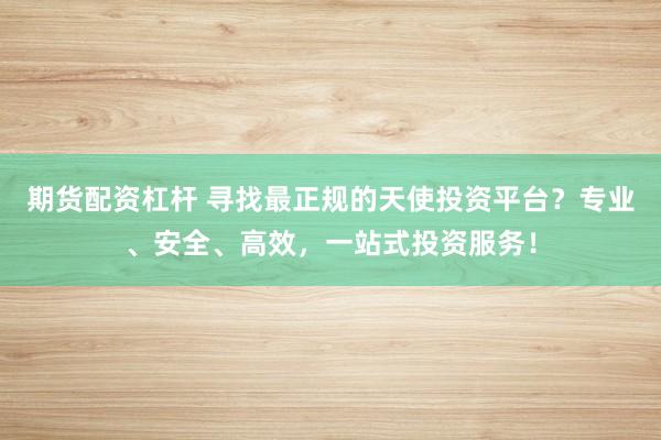期货配资杠杆 寻找最正规的天使投资平台？专业、安全、高效，一站式投资服务！
