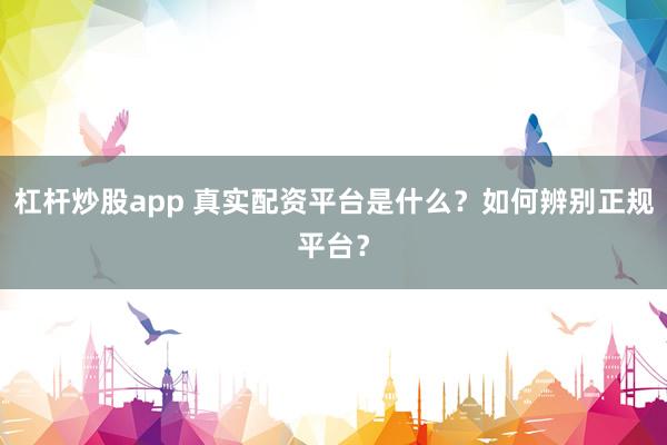 杠杆炒股app 真实配资平台是什么？如何辨别正规平台？