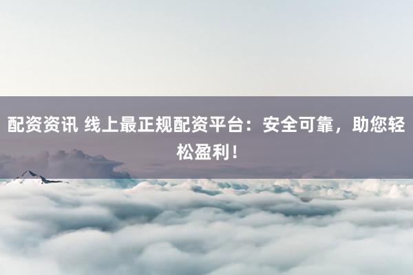 配资资讯 线上最正规配资平台：安全可靠，助您轻松盈利！