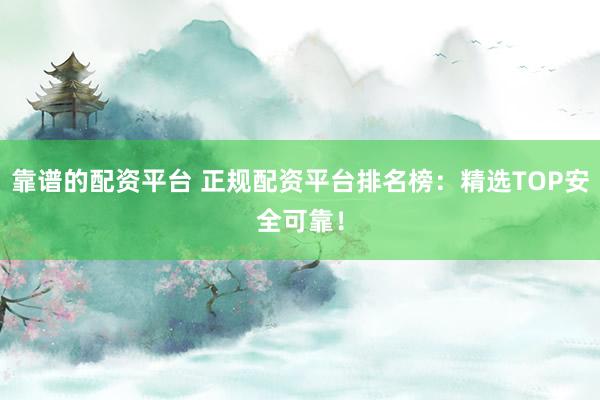 靠谱的配资平台 正规配资平台排名榜：精选TOP安全可靠！