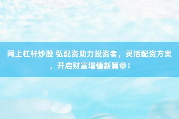 网上杠杆炒股 弘配资助力投资者，灵活配资方案，开启财富增值新篇章！