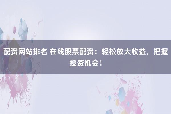 配资网站排名 在线股票配资：轻松放大收益，把握投资机会！