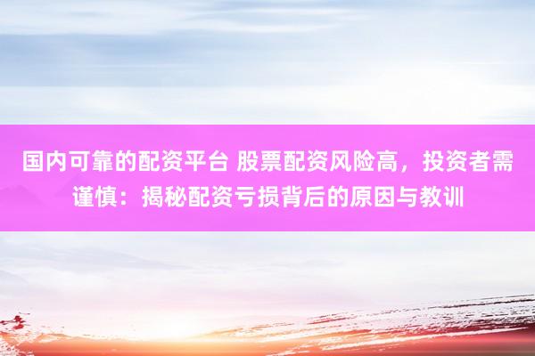 国内可靠的配资平台 股票配资风险高，投资者需谨慎：揭秘配资亏损背后的原因与教训