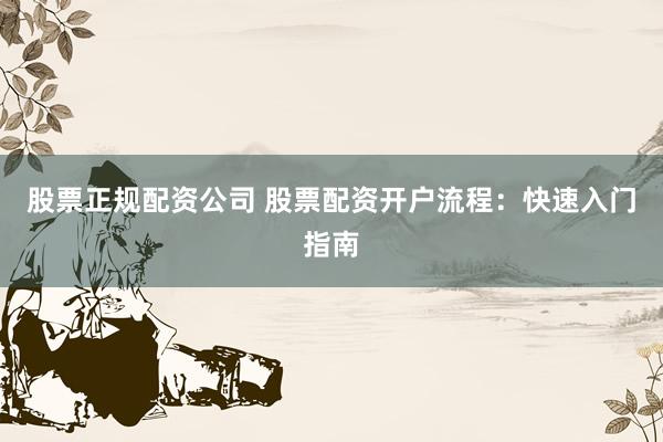 股票正规配资公司 股票配资开户流程：快速入门指南