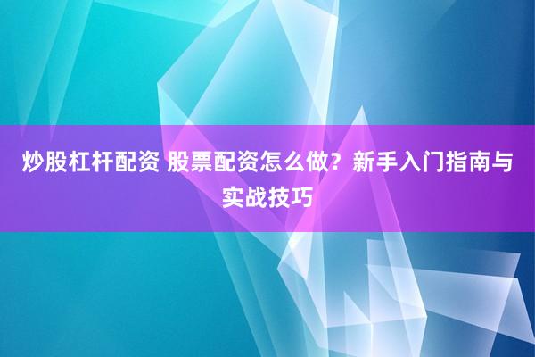 炒股杠杆配资 股票配资怎么做？新手入门指南与实战技巧
