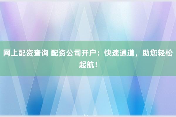 网上配资查询 配资公司开户：快速通道，助您轻松起航！