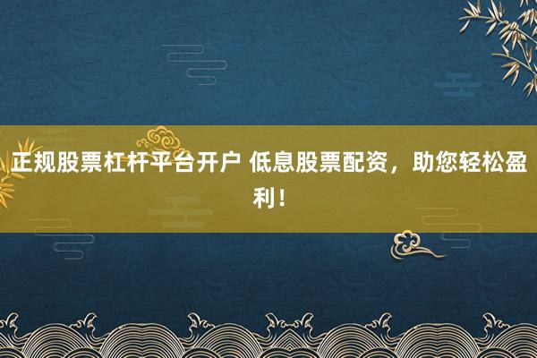 正规股票杠杆平台开户 低息股票配资，助您轻松盈利！