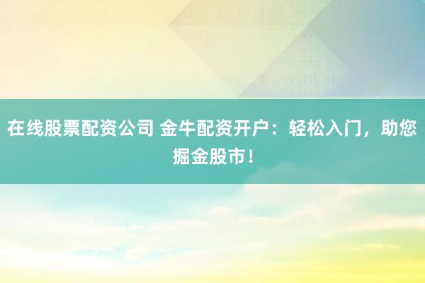 在线股票配资公司 金牛配资开户：轻松入门，助您掘金股市！